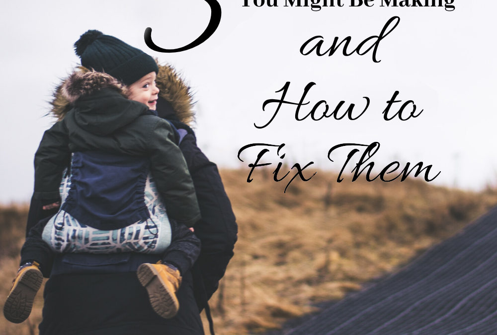 3 PARENTING MISTAKES YOU MIGHT BE MAKING! AND HOW TO FIX THEM.